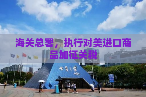 海关总署，执行对美进口商品加征关税