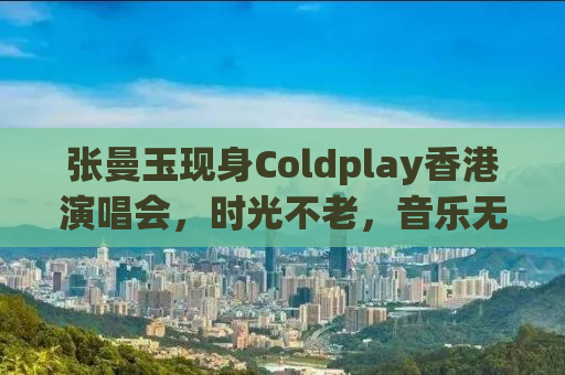 张曼玉现身Coldplay香港演唱会，时光不老，音乐无界