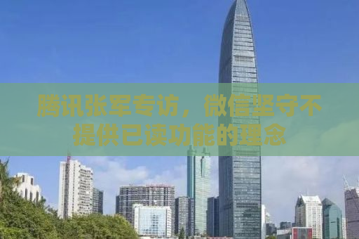 腾讯张军专访，微信坚守不提供已读功能的理念
