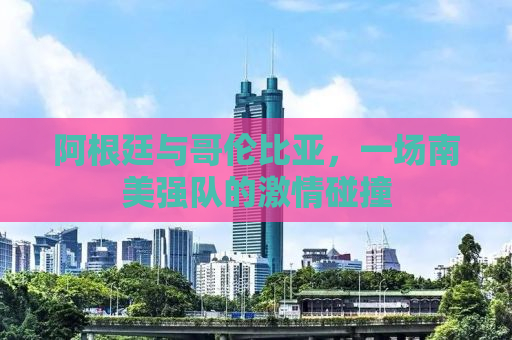 阿根廷与哥伦比亚，一场南美强队的激情碰撞
