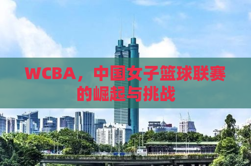 WCBA，中国女子篮球联赛的崛起与挑战