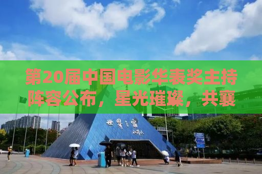 第20届中国电影华表奖主持阵容公布，星光璀璨，共襄电影盛事