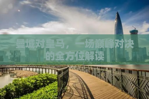 曼城对皇马，一场巅峰对决的全方位解读