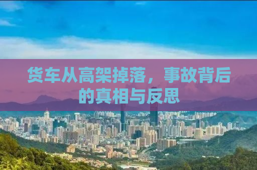 货车从高架掉落，事故背后的真相与反思