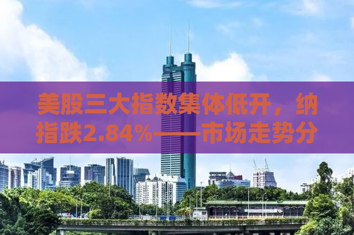 美股三大指数集体低开，纳指跌2.84%——市场走势分析与未来展望