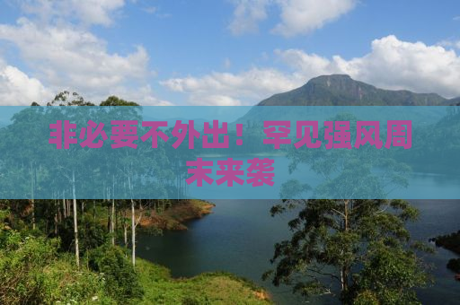 非必要不外出！罕见强风周末来袭