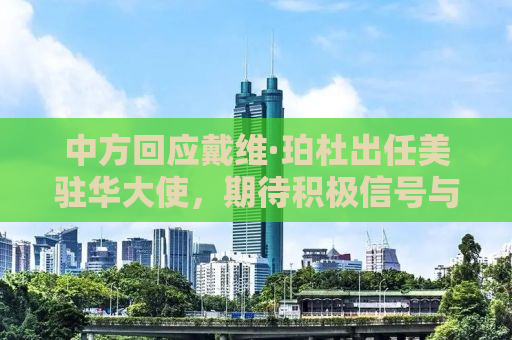 中方回应戴维·珀杜出任美驻华大使，期待积极信号与建设性举措