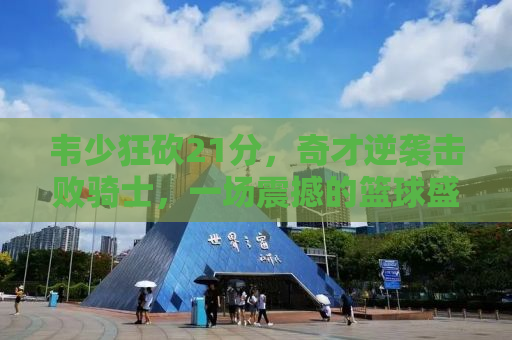 韦少狂砍21分，奇才逆袭击败骑士，一场震撼的篮球盛宴