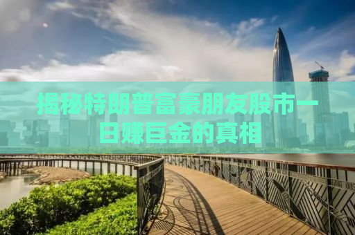 揭秘特朗普富豪朋友股市一日赚巨金的真相