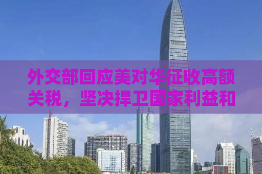 外交部回应美对华征收高额关税，坚决捍卫国家利益和尊严