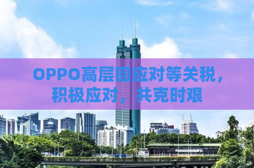 OPPO高层回应对等关税，积极应对，共克时艰