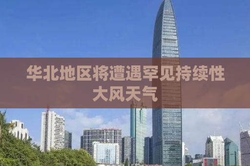 华北地区将遭遇罕见持续性大风天气