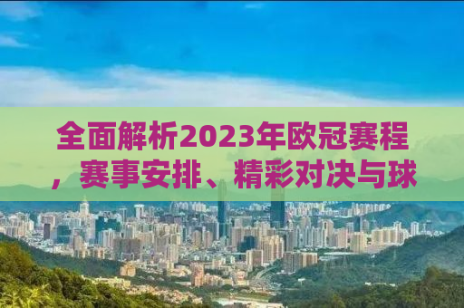 全面解析2023年欧冠赛程，赛事安排、精彩对决与球迷指南