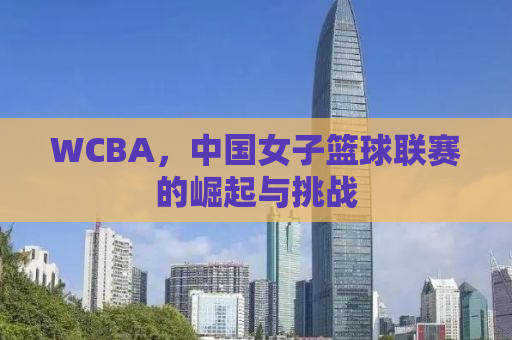 WCBA，中国女子篮球联赛的崛起与挑战