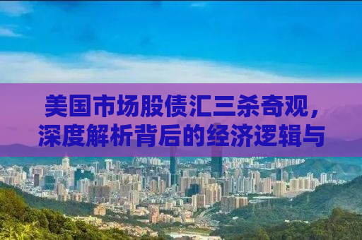 美国市场股债汇三杀奇观，深度解析背后的经济逻辑与应对策略