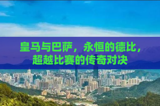 皇马与巴萨，永恒的德比，超越比赛的传奇对决