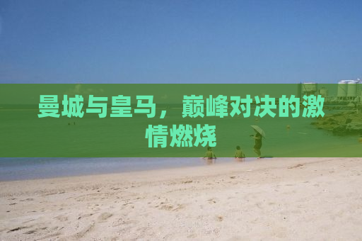 曼城与皇马，巅峰对决的激情燃烧