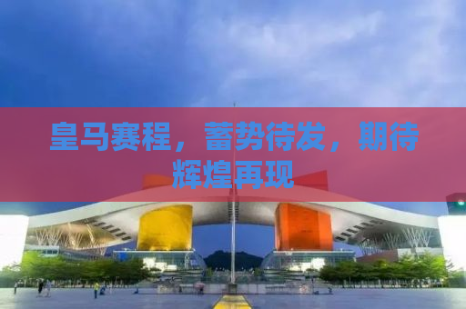 皇马赛程，蓄势待发，期待辉煌再现