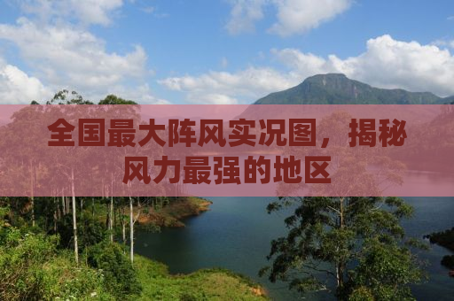 全国最大阵风实况图，揭秘风力最强的地区