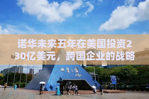 诺华未来五年在美国投资230亿美元，跨国企业的战略布局与本土发展的双赢承诺