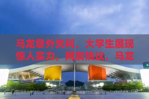 马龙意外失利，大学生展现惊人实力，网友热议，马龙放水？