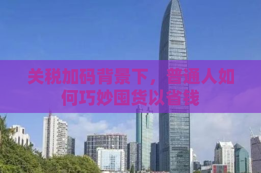 关税加码背景下，普通人如何巧妙囤货以省钱