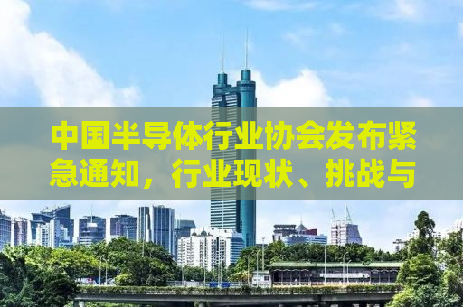 中国半导体行业协会发布紧急通知，行业现状、挑战与未来趋势