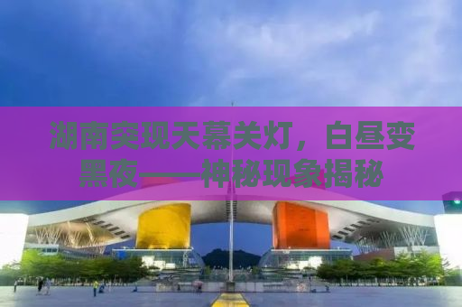 湖南突现天幕关灯，白昼变黑夜——神秘现象揭秘