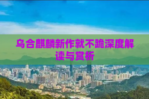 乌合麒麟新作就不跪深度解读与赏析