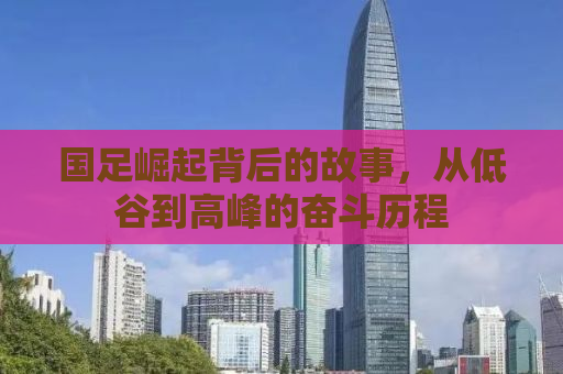 国足崛起背后的故事，从低谷到高峰的奋斗历程