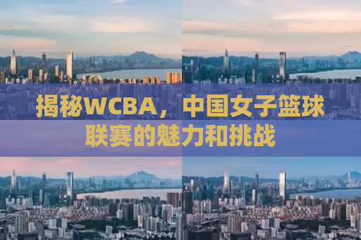 揭秘WCBA，中国女子篮球联赛的魅力和挑战