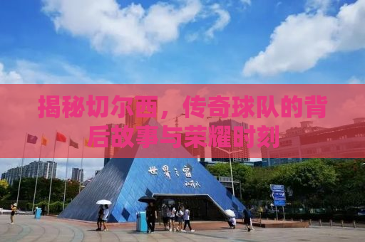 揭秘切尔西，传奇球队的背后故事与荣耀时刻