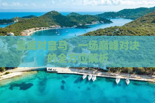 曼城对皇马，一场巅峰对决的全方位解析