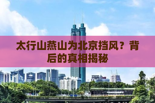 太行山燕山为北京挡风？背后的真相揭秘