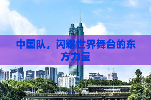 中国队，闪耀世界舞台的东方力量