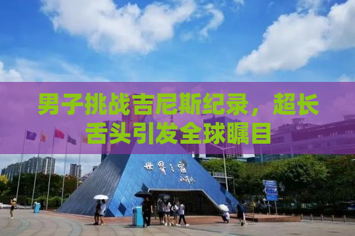 男子挑战吉尼斯纪录，超长舌头引发全球瞩目