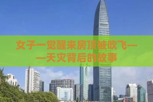 女子一觉醒来房顶被吹飞——天灾背后的故事