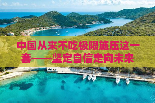 中国从来不吃极限施压这一套——坚定自信走向未来