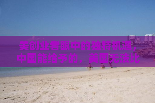 美创业者眼中的独特机遇，中国能给予的，美国无法比拟