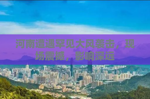 河南遭遇罕见大风袭击，现场震撼，影响深远