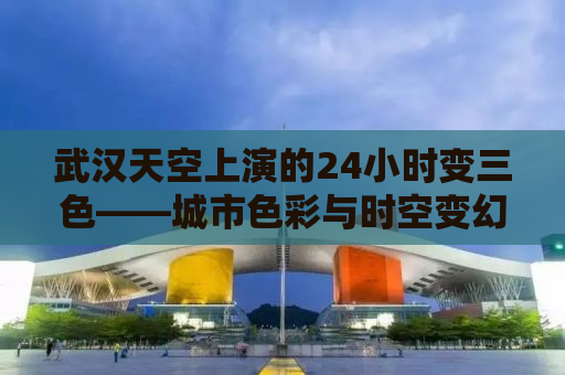 武汉天空上演的24小时变三色——城市色彩与时空变幻交织的奇妙之旅