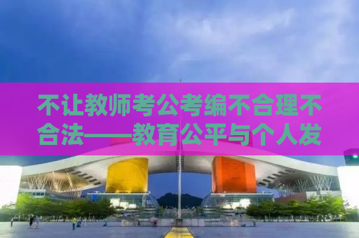 不让教师考公考编不合理不合法——教育公平与个人发展的双重困境