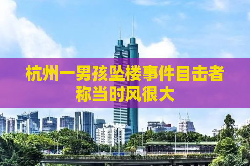 杭州一男孩坠楼事件目击者称当时风很大