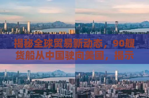 揭秘全球贸易新动态，90艘货船从中国驶向美国，揭示背后的经济大潮