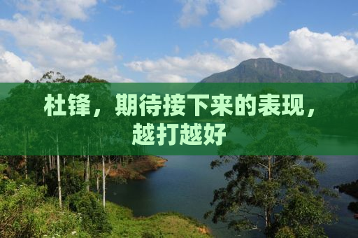 杜锋，期待接下来的表现，越打越好