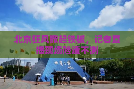 北京狂风掀起铁板，记者直播现场险遭不测