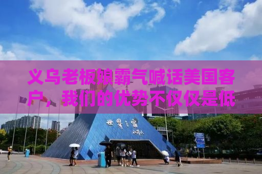 义乌老板娘霸气喊话美国客户，我们的优势不仅仅是低价！