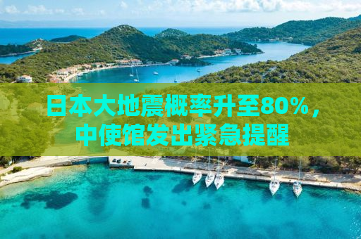 日本大地震概率升至80%，中使馆发出紧急提醒