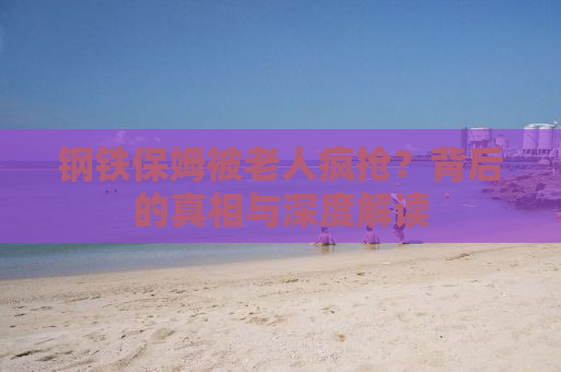 钢铁保姆被老人疯抢？背后的真相与深度解读