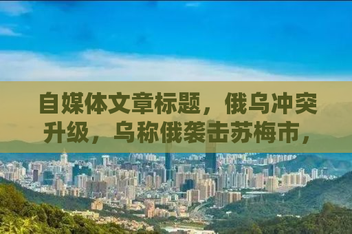 自媒体文章标题，俄乌冲突升级，乌称俄袭击苏梅市，已致至少34人死亡